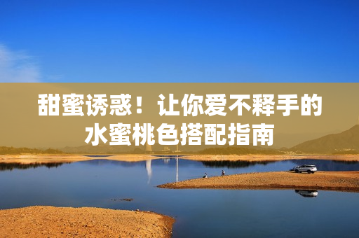 甜蜜诱惑！让你爱不释手的水蜜桃色搭配指南