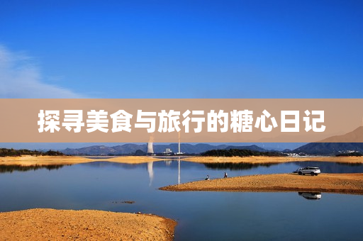 探寻美食与旅行的糖心日记