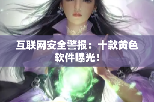 互联网安全警报：十款黄色软件曝光！