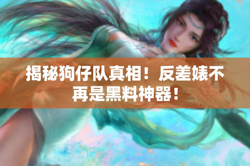 揭秘狗仔队真相！反差婊不再是黑料神器！