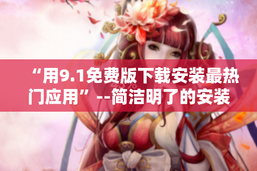 “用9.1免费版下载安装最热门应用”--简洁明了的安装指南