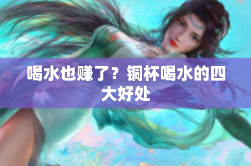 喝水也赚了？铜杯喝水的四大好处