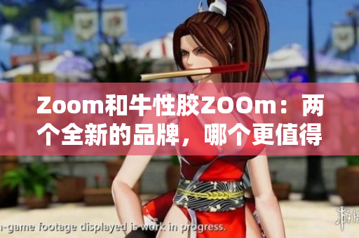Zoom和牛性胶ZOOm：两个全新的品牌，哪个更值得关注？