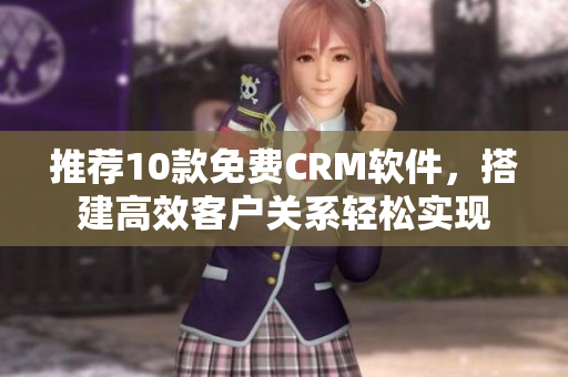 推荐10款免费CRM软件，搭建高效客户关系轻松实现