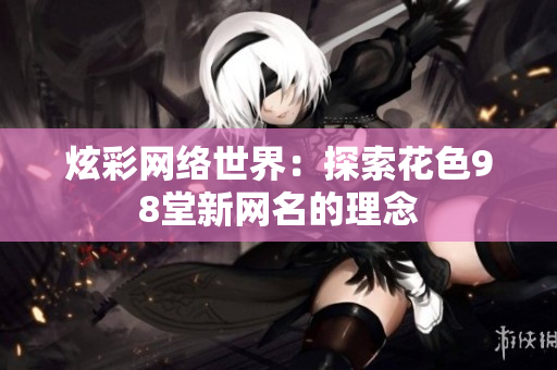 炫彩网络世界：探索花色98堂新网名的理念