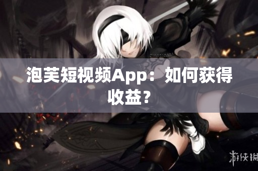 泡芙短视频App：如何获得收益？