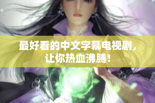 最好看的中文字幕电视剧，让你热血沸腾！