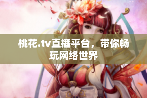 桃花.tv直播平台，带你畅玩网络世界