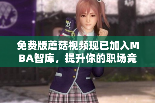 免费版蘑菇视频现已加入MBA智库，提升你的职场竞争力
