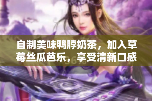 自制美味鸭脖奶茶，加入草莓丝瓜芭乐，享受清新口感！