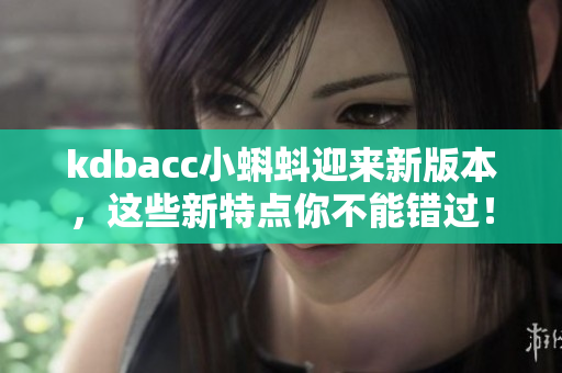 kdbacc小蝌蚪迎来新版本，这些新特点你不能错过！