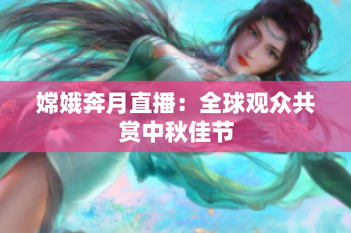 嫦娥奔月直播：全球观众共赏中秋佳节