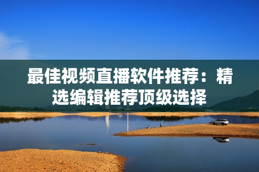 最佳视频直播软件推荐：精选编辑推荐顶级选择