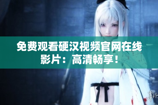 免费观看硬汉视频官网在线影片：高清畅享！