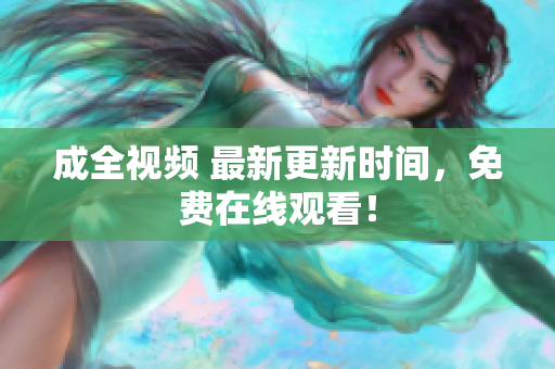 成全视频 最新更新时间，免费在线观看！