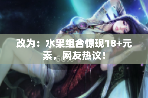 改为：水果组合惊现18+元素，网友热议！