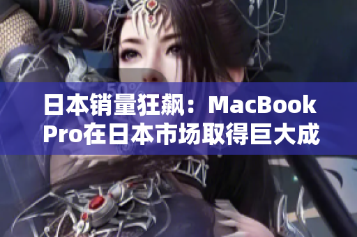 日本销量狂飙：MacBook Pro在日本市场取得巨大成功