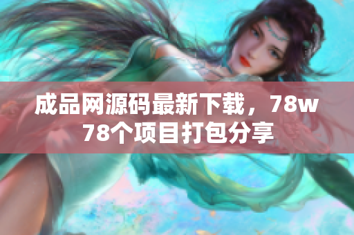 成品网源码最新下载，78w78个项目打包分享