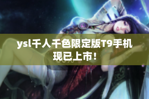 ysl千人千色限定版T9手机现已上市！