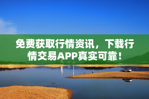 免费获取行情资讯，下载行情交易APP真实可靠！