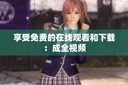 享受免费的在线观看和下载：成全视频