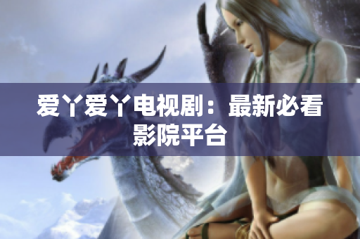 爱丫爱丫电视剧：最新必看影院平台