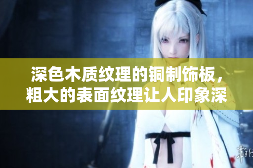 深色木质纹理的铜制饰板，粗大的表面纹理让人印象深刻