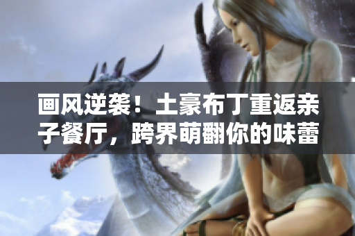 画风逆袭！土豪布丁重返亲子餐厅，跨界萌翻你的味蕾！