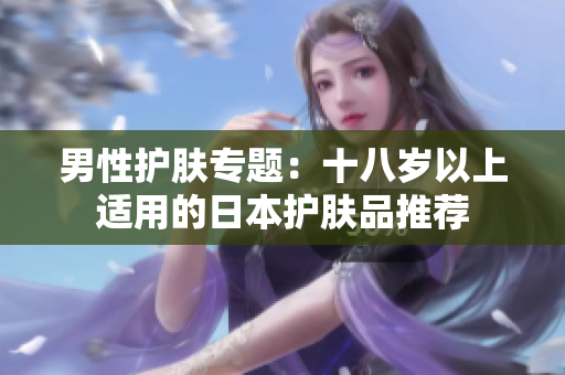 男性护肤专题：十八岁以上适用的日本护肤品推荐
