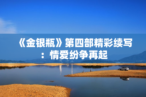 《金银瓶》第四部精彩续写：情爱纷争再起