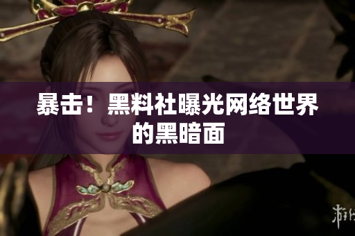 暴击！黑料社曝光网络世界的黑暗面