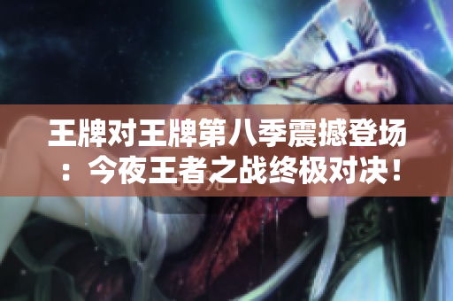 王牌对王牌第八季震撼登场：今夜王者之战终极对决！