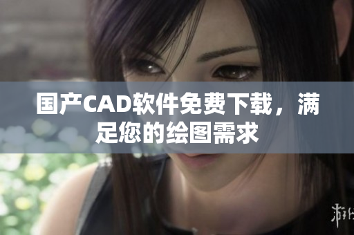 国产CAD软件免费下载，满足您的绘图需求