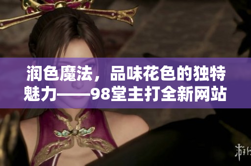 润色魔法，品味花色的独特魅力——98堂主打全新网站设计