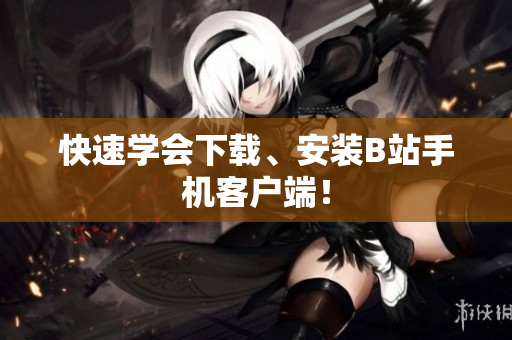 快速学会下载、安装B站手机客户端！