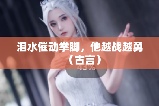 泪水催动拳脚，他越战越勇（古言）