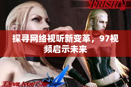 探寻网络视听新变革，97视频启示未来