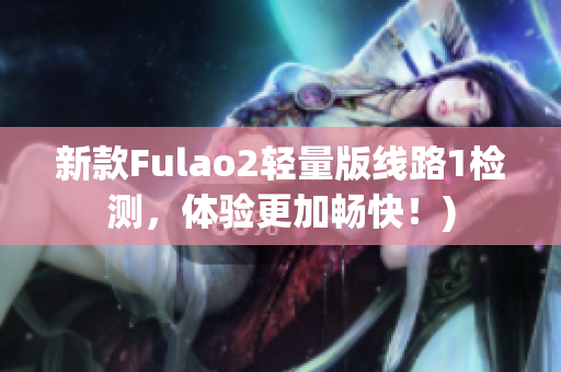 新款Fulao2轻量版线路1检测，体验更加畅快！)