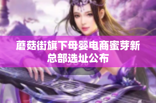 蘑菇街旗下母婴电商蜜芽新总部选址公布