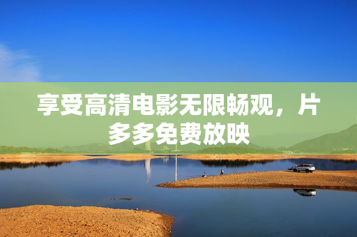 享受高清电影无限畅观，片多多免费放映