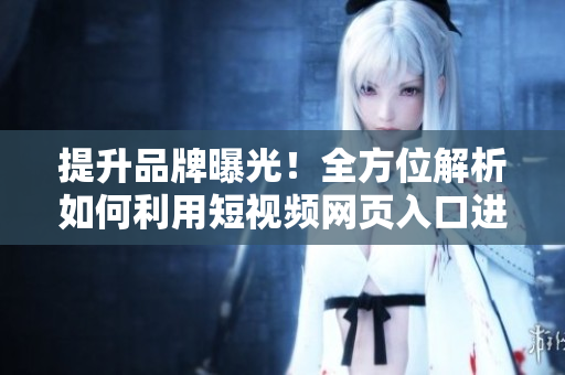 提升品牌曝光！全方位解析如何利用短视频网页入口进行优化