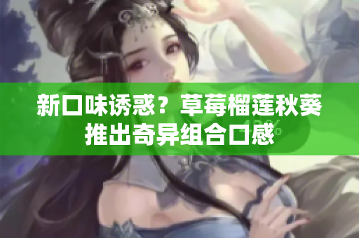 新口味诱惑？草莓榴莲秋葵推出奇异组合口感