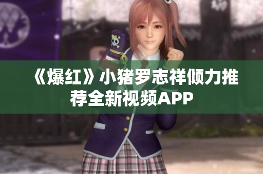 《爆红》小猪罗志祥倾力推荐全新视频APP