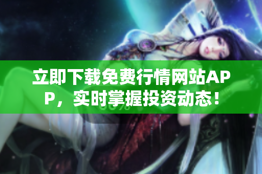 立即下载免费行情网站APP，实时掌握投资动态！
