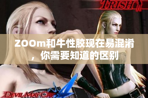 ZOOm和牛性胶现在易混淆，你需要知道的区别