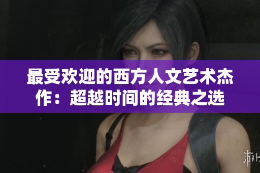 最受欢迎的西方人文艺术杰作：超越时间的经典之选