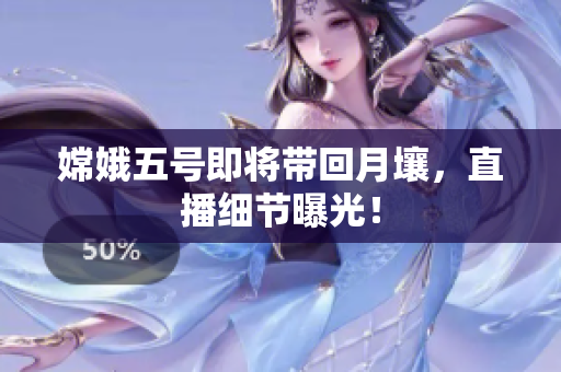 嫦娥五号即将带回月壤，直播细节曝光！