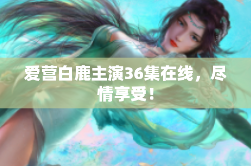 爱营白鹿主演36集在线，尽情享受！