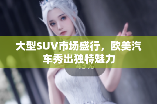 大型SUV市场盛行，欧美汽车秀出独特魅力