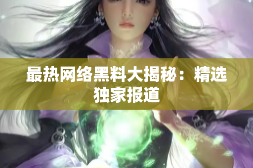 最热网络黑料大揭秘：精选独家报道